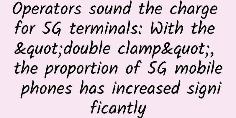 Operators sound the charge for 5G terminals: With the "double clamp", the proportion of 5G mobile phones has increased significantly