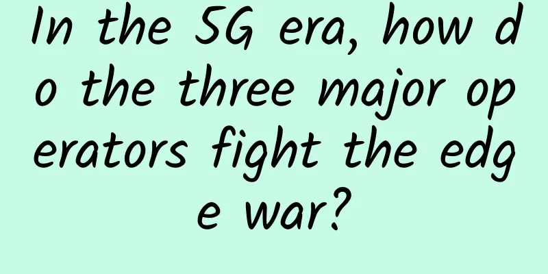 In the 5G era, how do the three major operators fight the edge war?