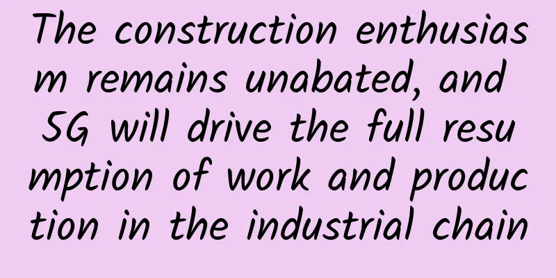 The construction enthusiasm remains unabated, and 5G will drive the full resumption of work and production in the industrial chain
