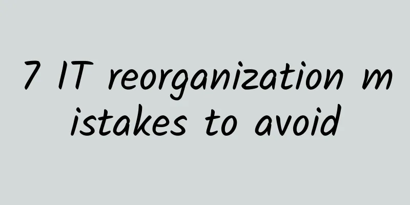 7 IT reorganization mistakes to avoid