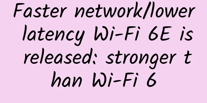 Faster network/lower latency Wi-Fi 6E is released: stronger than Wi-Fi 6