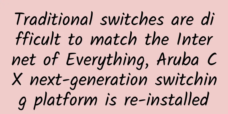 Traditional switches are difficult to match the Internet of Everything, Aruba CX next-generation switching platform is re-installed