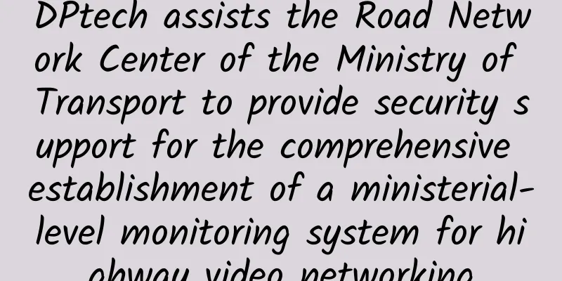 DPtech assists the Road Network Center of the Ministry of Transport to provide security support for the comprehensive establishment of a ministerial-level monitoring system for highway video networking