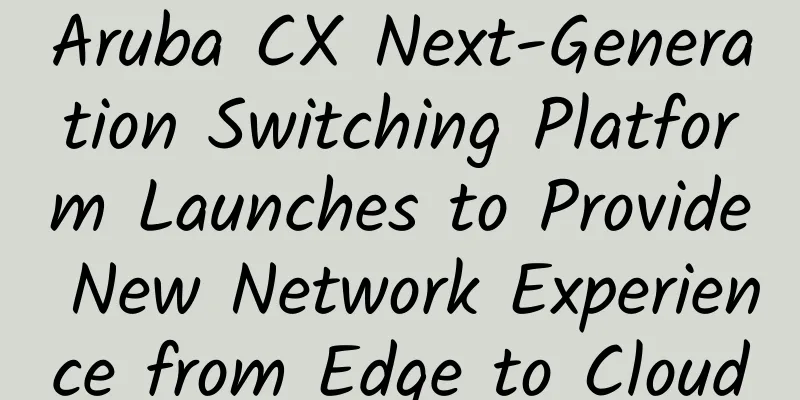 Aruba CX Next-Generation Switching Platform Launches to Provide New Network Experience from Edge to Cloud