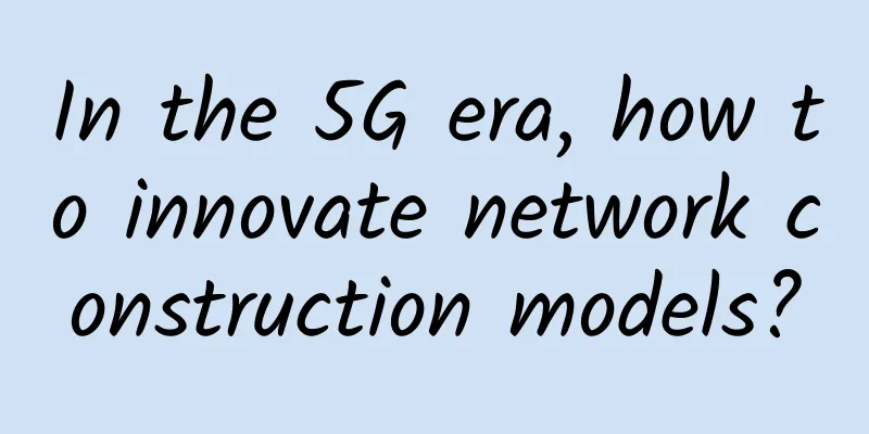 In the 5G era, how to innovate network construction models?