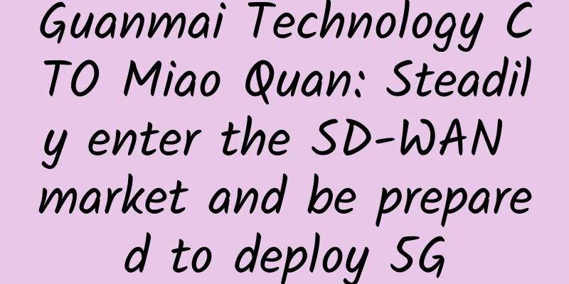 Guanmai Technology CTO Miao Quan: Steadily enter the SD-WAN market and be prepared to deploy 5G