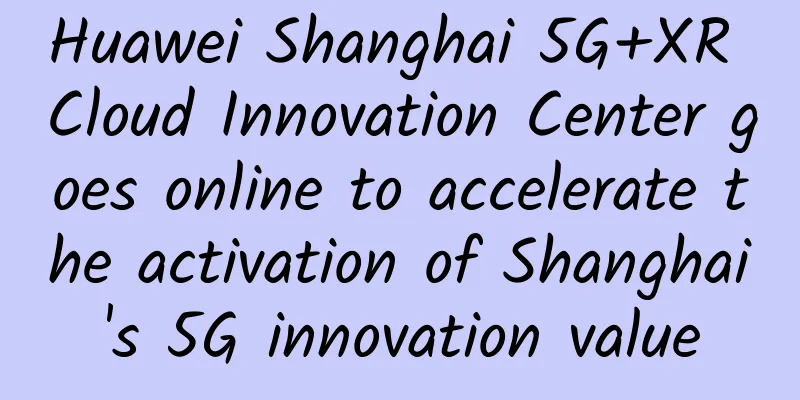 Huawei Shanghai 5G+XR Cloud Innovation Center goes online to accelerate the activation of Shanghai's 5G innovation value