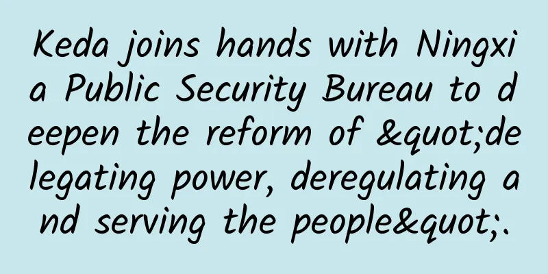 Keda joins hands with Ningxia Public Security Bureau to deepen the reform of "delegating power, deregulating and serving the people".