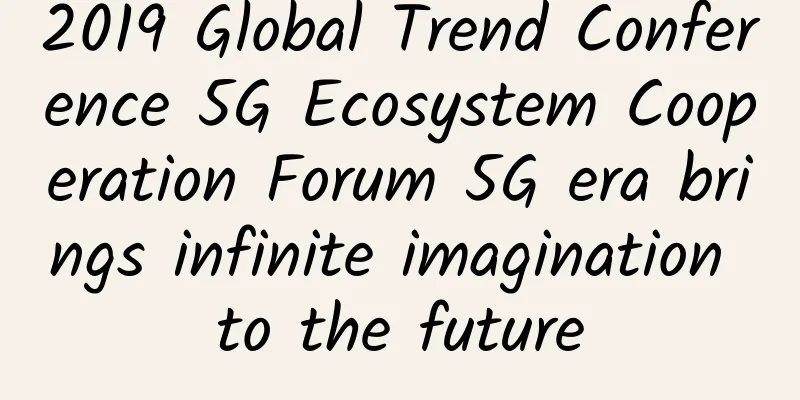 2019 Global Trend Conference 5G Ecosystem Cooperation Forum 5G era brings infinite imagination to the future