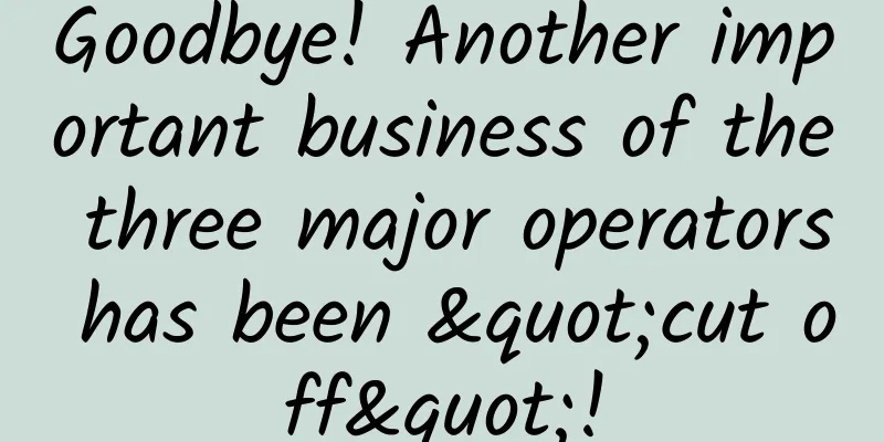 Goodbye! Another important business of the three major operators has been "cut off"!