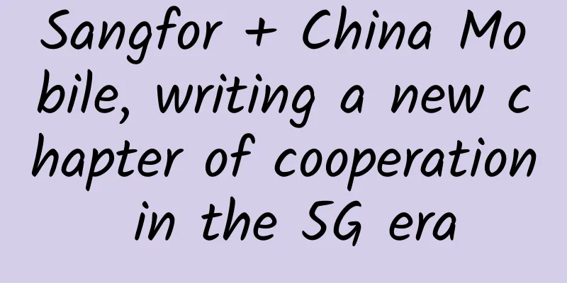 Sangfor + China Mobile, writing a new chapter of cooperation in the 5G era