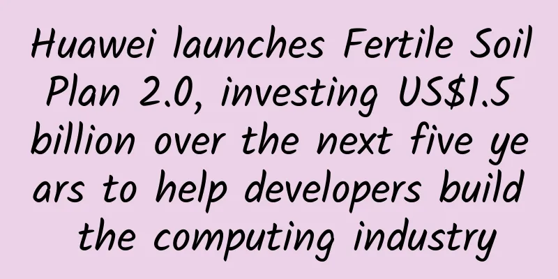 Huawei launches Fertile Soil Plan 2.0, investing US$1.5 billion over the next five years to help developers build the computing industry