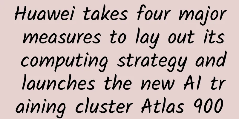 Huawei takes four major measures to lay out its computing strategy and launches the new AI training cluster Atlas 900