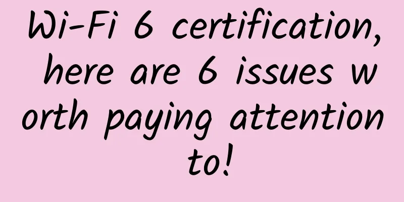 Wi-Fi 6 certification, here are 6 issues worth paying attention to!