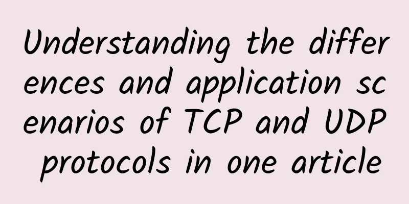 Understanding the differences and application scenarios of TCP and UDP protocols in one article