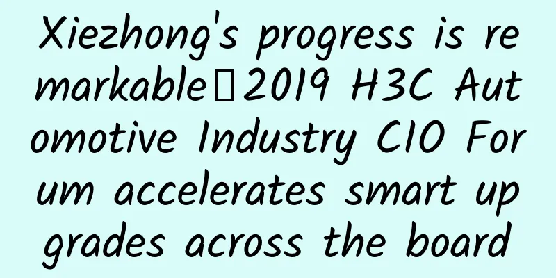 Xiezhong's progress is remarkable丨2019 H3C Automotive Industry CIO Forum accelerates smart upgrades across the board