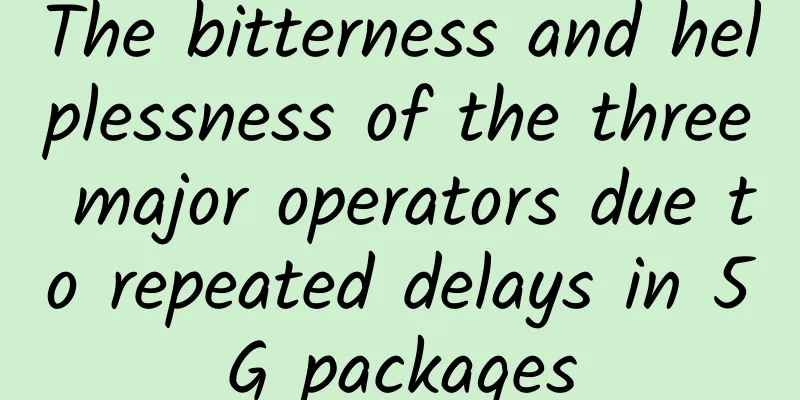 The bitterness and helplessness of the three major operators due to repeated delays in 5G packages