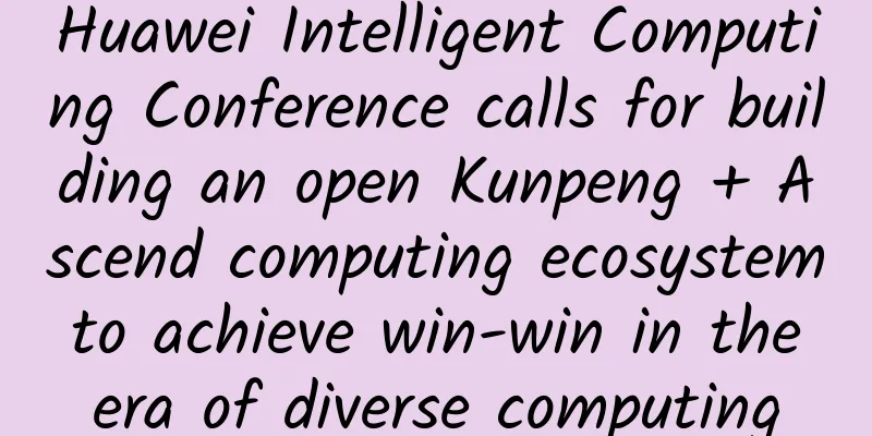 Huawei Intelligent Computing Conference calls for building an open Kunpeng + Ascend computing ecosystem to achieve win-win in the era of diverse computing