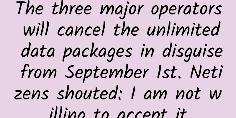 The three major operators will cancel the unlimited data packages in disguise from September 1st. Netizens shouted: I am not willing to accept it