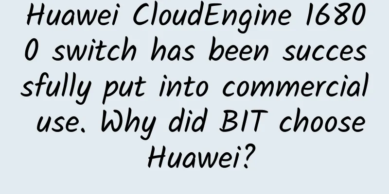 Huawei CloudEngine 16800 switch has been successfully put into commercial use. Why did BIT choose Huawei?