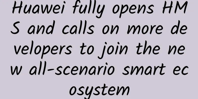 Huawei fully opens HMS and calls on more developers to join the new all-scenario smart ecosystem
