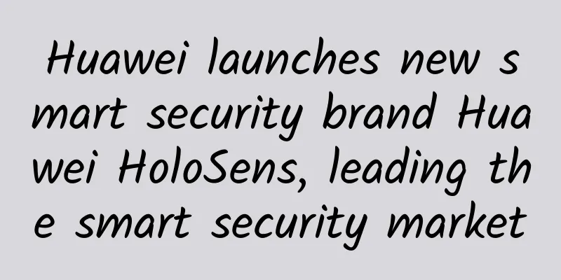 Huawei launches new smart security brand Huawei HoloSens, leading the smart security market
