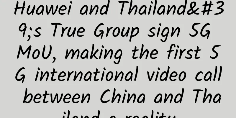 Huawei and Thailand's True Group sign 5G MoU, making the first 5G international video call between China and Thailand a reality