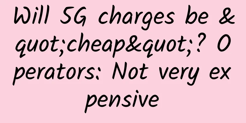 Will 5G charges be "cheap"? Operators: Not very expensive