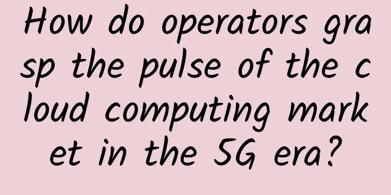 How do operators grasp the pulse of the cloud computing market in the 5G era?