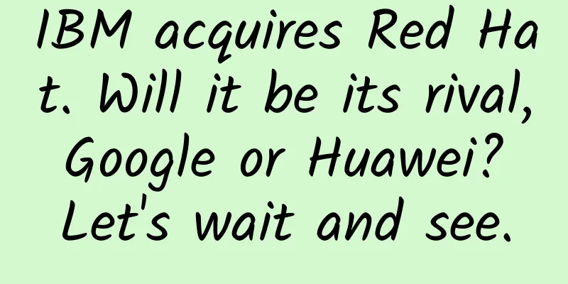 IBM acquires Red Hat. Will it be its rival, Google or Huawei? Let's wait and see.