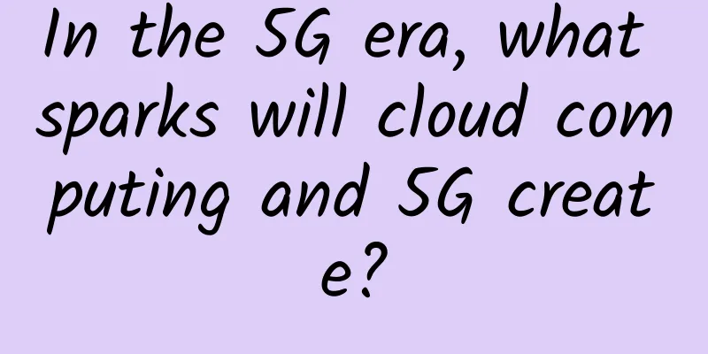 In the 5G era, what sparks will cloud computing and 5G create?