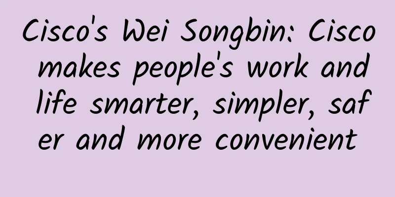 Cisco's Wei Songbin: Cisco makes people's work and life smarter, simpler, safer and more convenient
