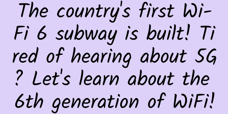 The country's first Wi-Fi 6 subway is built! Tired of hearing about 5G? Let's learn about the 6th generation of WiFi!