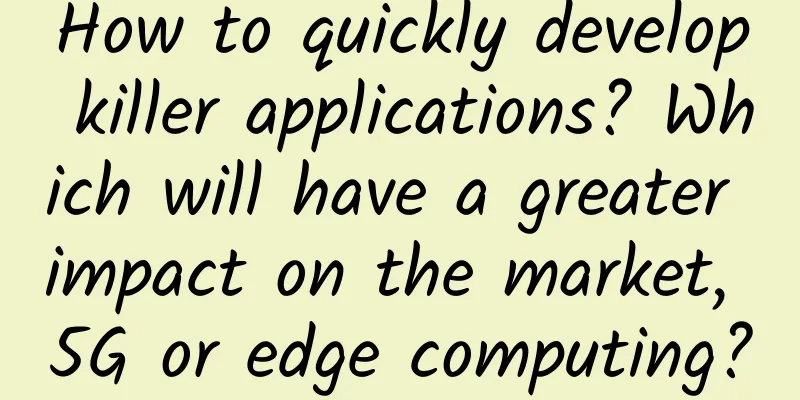 How to quickly develop killer applications? Which will have a greater impact on the market, 5G or edge computing?