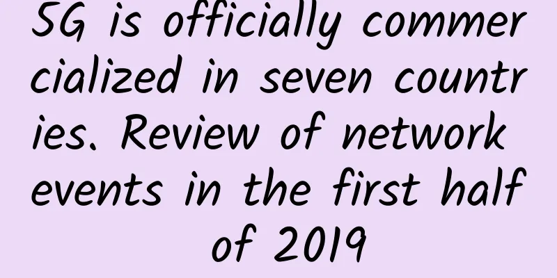 5G is officially commercialized in seven countries. Review of network events in the first half of 2019