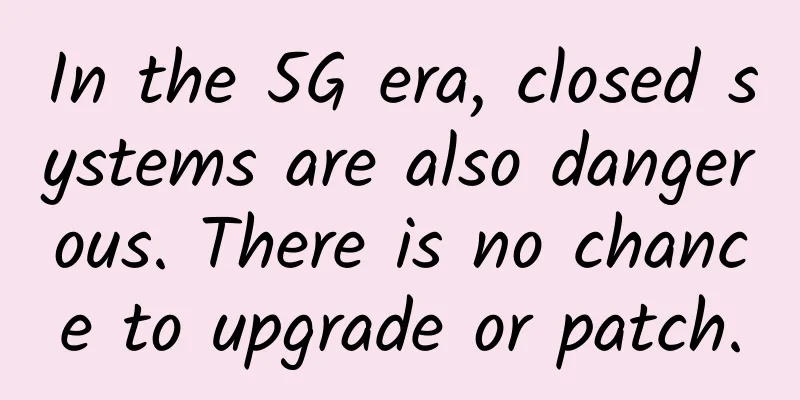 In the 5G era, closed systems are also dangerous. There is no chance to upgrade or patch.