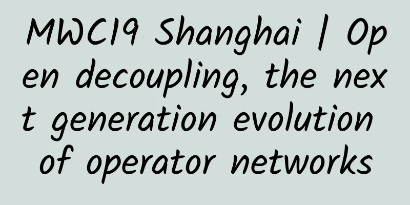 MWC19 Shanghai | Open decoupling, the next generation evolution of operator networks