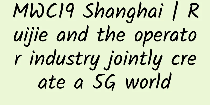 MWC19 Shanghai | Ruijie and the operator industry jointly create a 5G world
