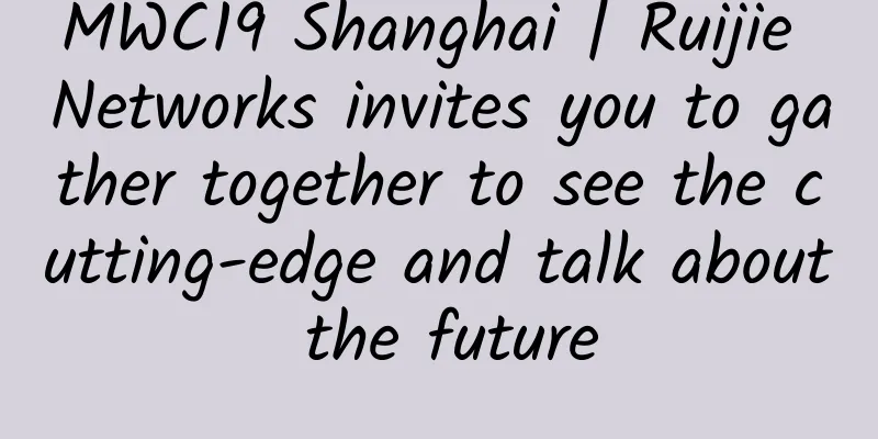MWC19 Shanghai | Ruijie Networks invites you to gather together to see the cutting-edge and talk about the future