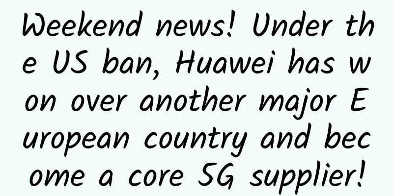 Weekend news! Under the US ban, Huawei has won over another major European country and become a core 5G supplier!