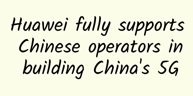 Huawei fully supports Chinese operators in building China's 5G