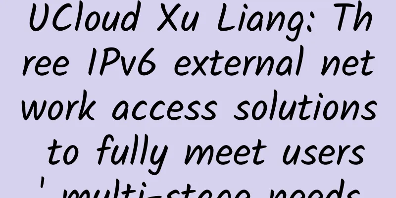 UCloud Xu Liang: Three IPv6 external network access solutions to fully meet users' multi-stage needs