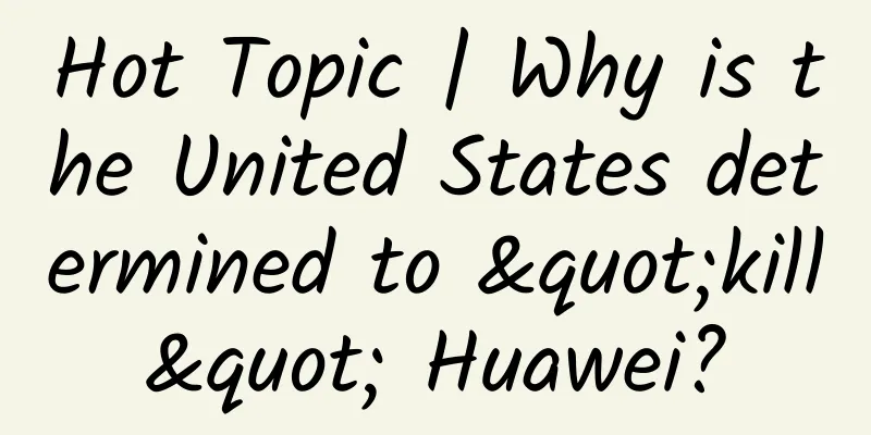 Hot Topic | Why is the United States determined to "kill" Huawei?