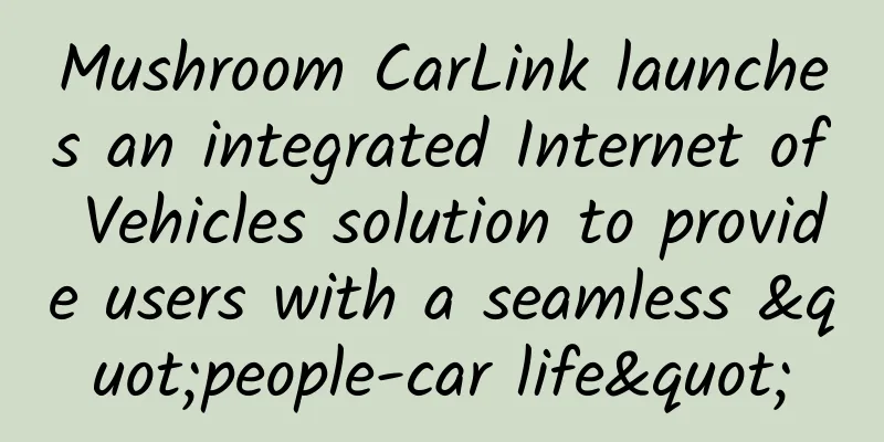 Mushroom CarLink launches an integrated Internet of Vehicles solution to provide users with a seamless "people-car life"
