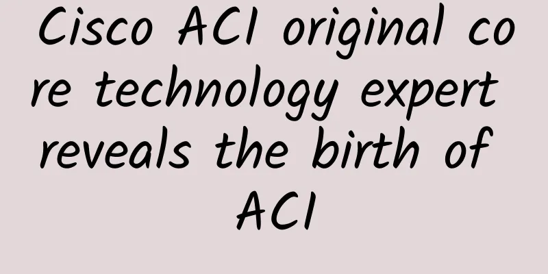 Cisco ACI original core technology expert reveals the birth of ACI