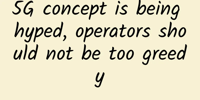 5G concept is being hyped, operators should not be too greedy