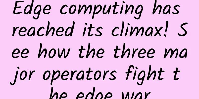 Edge computing has reached its climax! See how the three major operators fight the edge war