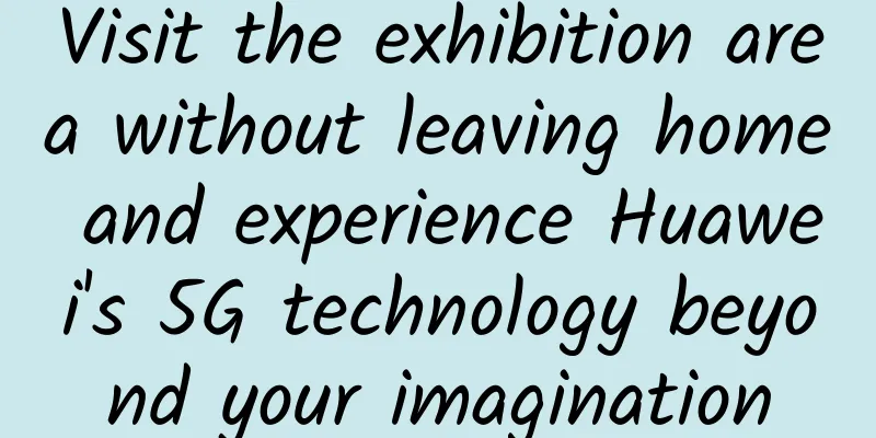 Visit the exhibition area without leaving home and experience Huawei's 5G technology beyond your imagination