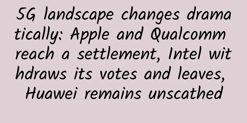 5G landscape changes dramatically: Apple and Qualcomm reach a settlement, Intel withdraws its votes and leaves, Huawei remains unscathed
