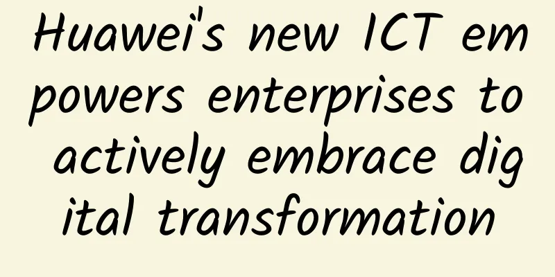 Huawei's new ICT empowers enterprises to actively embrace digital transformation